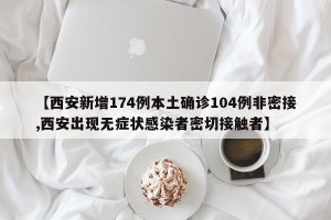 【西安新增174例本土确诊104例非密接,西安出现无症状感染者密切接触者】