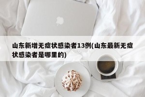山东新增无症状感染者13例(山东最新无症状感染者是哪里的)