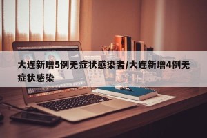 大连新增5例无症状感染者/大连新增4例无症状感染