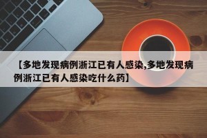 【多地发现病例浙江已有人感染,多地发现病例浙江已有人感染吃什么药】