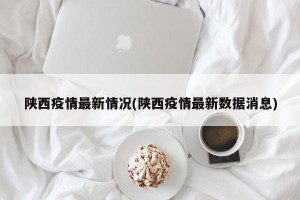 陕西疫情最新情况(陕西疫情最新数据消息)