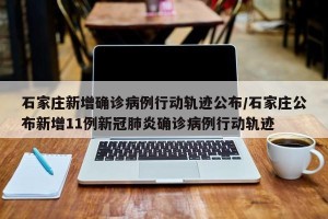 石家庄新增确诊病例行动轨迹公布/石家庄公布新增11例新冠肺炎确诊病例行动轨迹