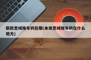 新款思域拖车钩在那(本田思域拖车钩在什么地方)
