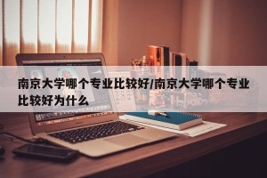南京大学哪个专业比较好/南京大学哪个专业比较好为什么