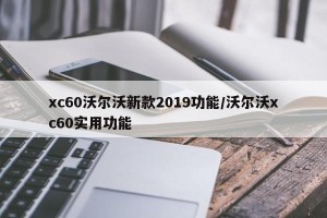 xc60沃尔沃新款2019功能/沃尔沃xc60实用功能
