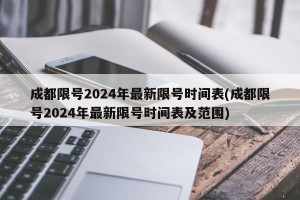 成都限号2024年最新限号时间表(成都限号2024年最新限号时间表及范围)