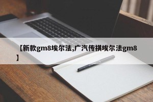 【新款gm8埃尔法,广汽传祺埃尔法gm8】