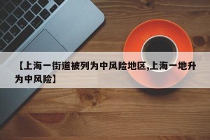 【上海一街道被列为中风险地区,上海一地升为中风险】