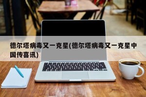 德尔塔病毒又一克星(德尔塔病毒又一克星中国传喜讯)