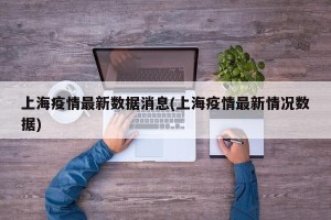 上海疫情最新数据消息(上海疫情最新情况数据)