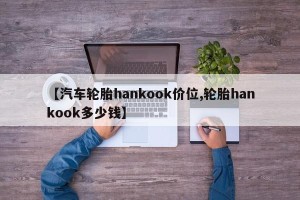 【汽车轮胎hankook价位,轮胎hankook多少钱】