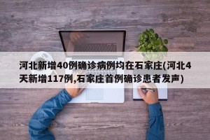 河北新增40例确诊病例均在石家庄(河北4天新增117例,石家庄首例确诊患者发声)