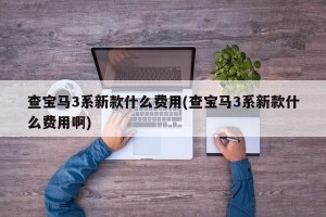 查宝马3系新款什么费用(查宝马3系新款什么费用啊)