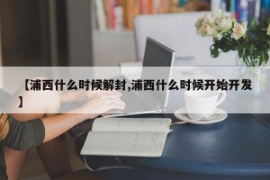 【浦西什么时候解封,浦西什么时候开始开发】