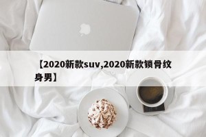 【2020新款suv,2020新款锁骨纹身男】