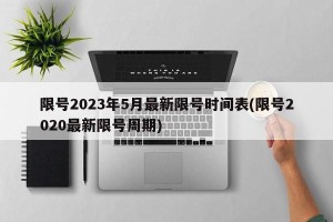 限号2023年5月最新限号时间表(限号2020最新限号周期)