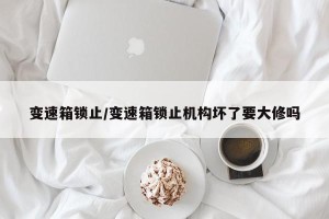 变速箱锁止/变速箱锁止机构坏了要大修吗