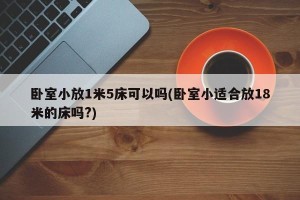 卧室小放1米5床可以吗(卧室小适合放18米的床吗?)
