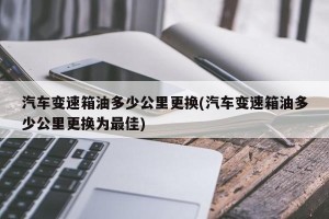 汽车变速箱油多少公里更换(汽车变速箱油多少公里更换为最佳)