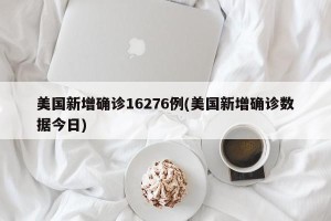 美国新增确诊16276例(美国新增确诊数据今日)