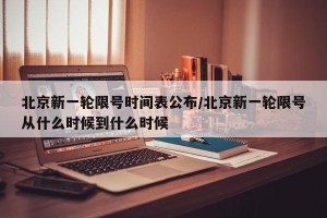 北京新一轮限号时间表公布/北京新一轮限号从什么时候到什么时候