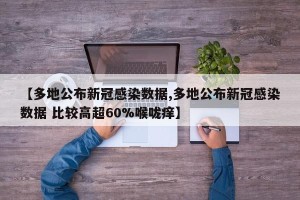【多地公布新冠感染数据,多地公布新冠感染数据 比较高超60%喉咙痒】