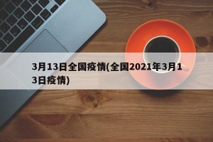 3月13日全国疫情(全国2021年3月13日疫情)