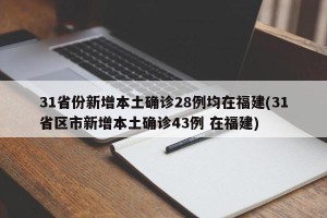 31省份新增本土确诊28例均在福建(31省区市新增本土确诊43例 在福建)