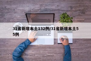 31省新增本土132例/31省新增本土55例