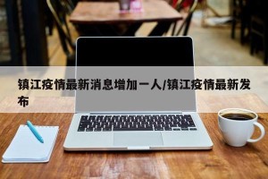 镇江疫情最新消息增加一人/镇江疫情最新发布