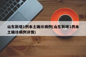 山东新增1例本土确诊病例(山东新增1例本土确诊病例详情)