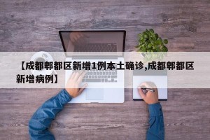 【成都郫都区新增1例本土确诊,成都郫都区新增病例】