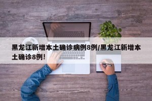 黑龙江新增本土确诊病例8例/黑龙江新增本土确诊8例!