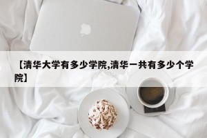 【清华大学有多少学院,清华一共有多少个学院】