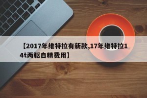 【2017年维特拉有新款,17年维特拉14t两驱自精费用】
