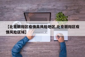 【北京朝阳区疫情高风险地区,北京朝阳区疫情风险区域】