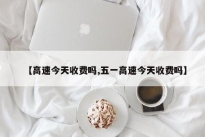 【高速今天收费吗,五一高速今天收费吗】