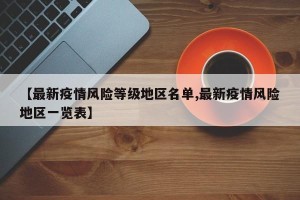 【最新疫情风险等级地区名单,最新疫情风险地区一览表】