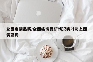 全国疫情最新/全国疫情最新情况实时动态图表查询