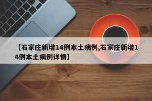 【石家庄新增14例本土病例,石家庄新增14例本土病例详情】
