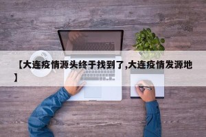 【大连疫情源头终于找到了,大连疫情发源地】