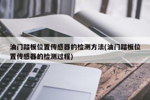 油门踏板位置传感器的检测方法(油门踏板位置传感器的检测过程)
