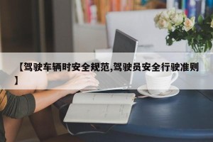 【驾驶车辆时安全规范,驾驶员安全行驶准则】