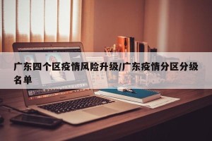 广东四个区疫情风险升级/广东疫情分区分级名单