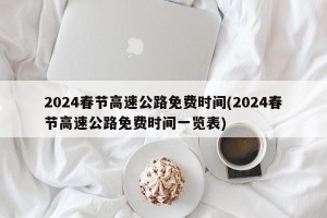 2024春节高速公路免费时间(2024春节高速公路免费时间一览表)