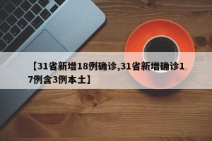 【31省新增18例确诊,31省新增确诊17例含3例本土】