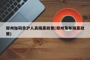 郑州加码京沪人员隔离政策(郑州发布隔离政策)
