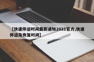 【快递停运时间最新通知2021官方,快递停运及恢复时间】