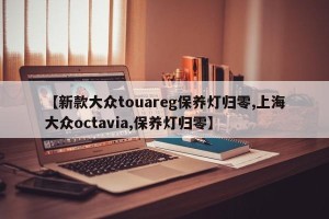 【新款大众touareg保养灯归零,上海大众octavia,保养灯归零】