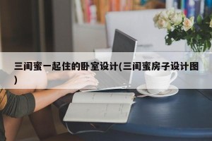 三闺蜜一起住的卧室设计(三闺蜜房子设计图)